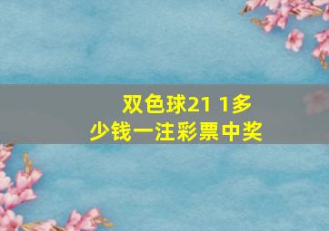 双色球21 1多少钱一注彩票中奖